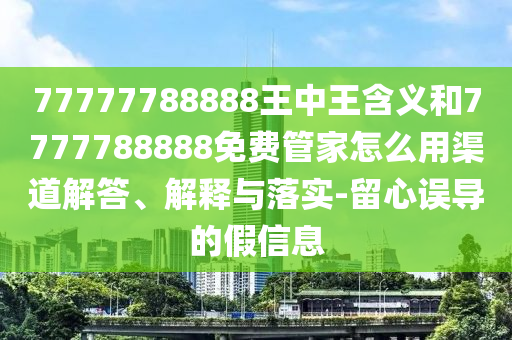 77777788888王中王含義和7777788888免費(fèi)管家怎么用渠道解答、解釋與落實(shí)-留心誤導(dǎo)的假信息