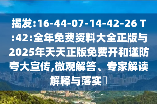 揭發(fā):16-44-07-14-42-26 T:42:全年免費(fèi)資料大全正版與2025年天天正版免費(fèi)開(kāi)和謹(jǐn)防夸大宣傳,微觀解答、專家解讀解釋與落實(shí)?
