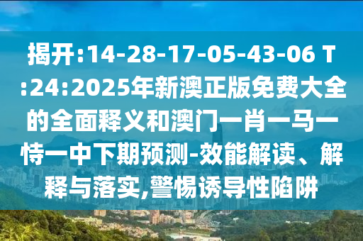 揭開(kāi):14-28-17-05-43-06 T:24:2025年新澳正版免費(fèi)大全的全面釋義和澳門(mén)一肖一馬一恃一中下期預(yù)測(cè)-效能解讀、解釋與落實(shí),警惕誘導(dǎo)性陷阱