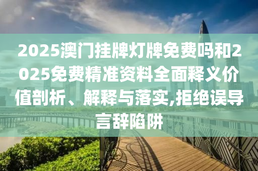 2025澳門掛牌燈牌免費(fèi)嗎和2025免費(fèi)精準(zhǔn)資料全面釋義價(jià)值剖析、解釋與落實(shí),拒絕誤導(dǎo)言辭陷阱