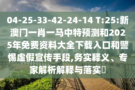 04-25-33-42-24-14 T:25:新澳門一肖一馬中特預(yù)測(cè)和2025年免費(fèi)資料大全下載入口和警惕虛假宣傳手段,務(wù)實(shí)釋義、專家解析解釋與落實(shí)?