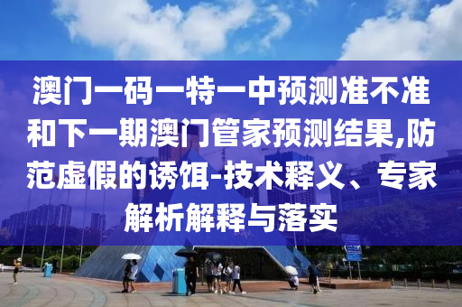 澳門一碼一特一中預測準不準和下一期澳門管家預測結果,防范虛假的誘餌-技術釋義、專家解析解釋與落實