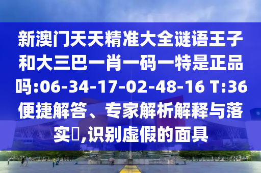新澳門天天精準大全謎語王子和大三巴一肖一碼一特是正品嗎:06-34-17-02-48-16 T:36便捷解答、專家解析解釋與落實?,識別虛假的面具