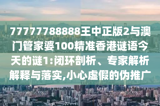 77777788888王中正版2與澳門管家婆100精準(zhǔn)香港謎語今天的謎1:閉環(huán)剖析、專家解析解釋與落實(shí),小心虛假的偽推廣