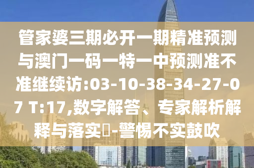 管家婆三期必開一期精準(zhǔn)預(yù)測與澳門一碼一特一中預(yù)測準(zhǔn)不準(zhǔn)繼續(xù)訪:03-10-38-34-27-07 T:17,數(shù)字解答、專家解析解釋與落實(shí)?-警惕不實(shí)鼓吹