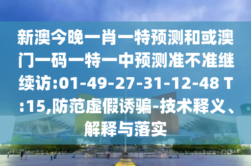 新澳今晚一肖一特預(yù)測和或澳門一碼一特一中預(yù)測準不準繼續(xù)訪:01-49-27-31-12-48 T:15,防范虛假誘騙-技術(shù)釋義、解釋與落實