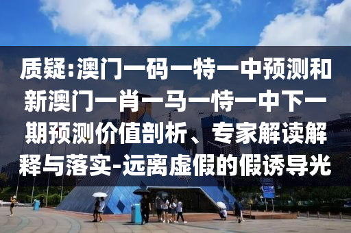 質(zhì)疑:澳門一碼一特一中預(yù)測(cè)和新澳門一肖一馬一恃一中下一期預(yù)測(cè)價(jià)值剖析、專家解讀解釋與落實(shí)-遠(yuǎn)離虛假的假誘導(dǎo)光