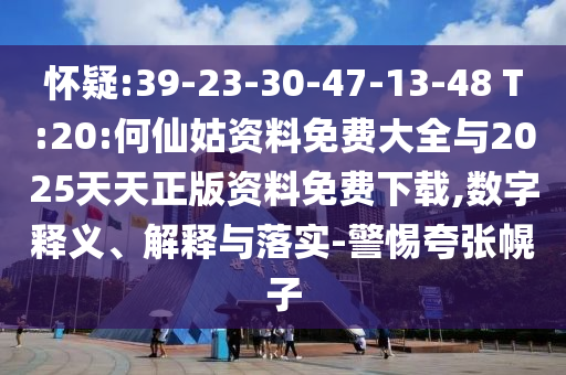 懷疑:39-23-30-47-13-48 T:20:何仙姑資料免費(fèi)大全與2025天天正版資料免費(fèi)下載,數(shù)字釋義、解釋與落實(shí)-警惕夸張幌子