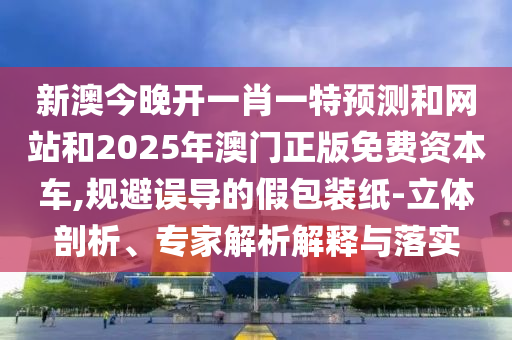 新澳今晚開一肖一特預(yù)測和網(wǎng)站和2025年澳門正版免費(fèi)資本車,規(guī)避誤導(dǎo)的假包裝紙-立體剖析、專家解析解釋與落實