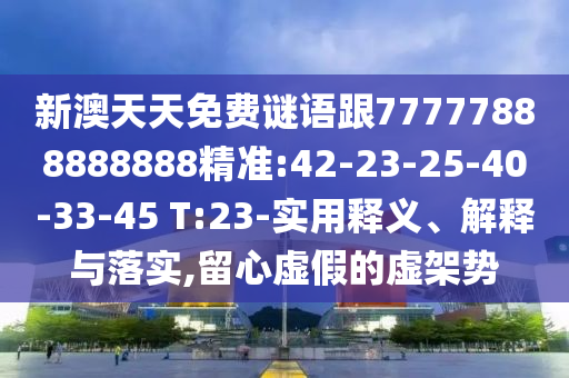 新澳天天免費(fèi)謎語(yǔ)跟77777888888888精準(zhǔn):42-23-25-40-33-45 T:23-實(shí)用釋義、解釋與落實(shí),留心虛假的虛架勢(shì)