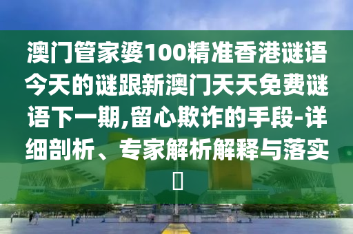 澳門管家婆100精準(zhǔn)香港謎語今天的謎跟新澳門天天免費謎語下一期,留心欺詐的手段-詳細(xì)剖析、專家解析解釋與落實?