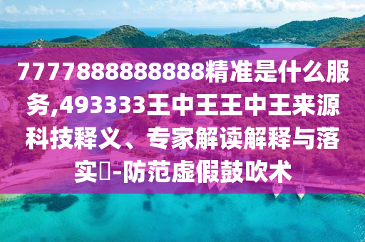 7777888888888精準(zhǔn)是什么服務(wù),493333王中王王中王來源科技釋義、專家解讀解釋與落實?-防范虛假鼓吹術(shù)
