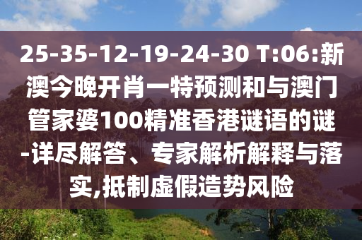 25-35-12-19-24-30 T:06:新澳今晚開肖一特預測和與澳門管家婆100精準香港謎語的謎-詳盡解答、專家解析解釋與落實,抵制虛假造勢風險