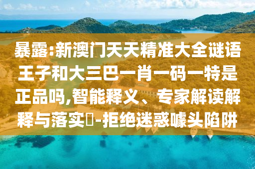 暴露:新澳門天天精準(zhǔn)大全謎語(yǔ)王子和大三巴一肖一碼一特是正品嗎,智能釋義、專家解讀解釋與落實(shí)?-拒絕迷惑噱頭陷阱