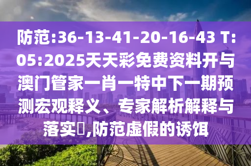 防范:36-13-41-20-16-43 T:05:2025天天彩免費資料開與澳門管家一肖一特中下一期預測宏觀釋義、專家解析解釋與落實?,防范虛假的誘餌