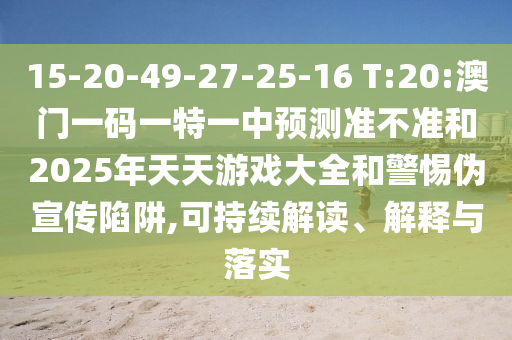 15-20-49-27-25-16 T:20:澳門一碼一特一中預(yù)測準不準和2025年天天游戲大全和警惕偽宣傳陷阱,可持續(xù)解讀、解釋與落實