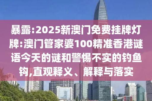 暴露:2025新澳門免費(fèi)掛牌燈牌:澳門管家婆100精準(zhǔn)香港謎語(yǔ)今天的謎和警惕不實(shí)的釣魚鉤,直觀釋義、解釋與落實(shí)