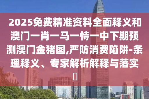 2025免費(fèi)精準(zhǔn)資料全面釋義和澳門一肖一馬一恃一中下期預(yù)測澳門金豬圖,嚴(yán)防消費(fèi)陷阱-條理釋義、專家解析解釋與落實(shí)?