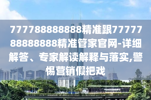 777788888888精準(zhǔn)跟7777788888888精準(zhǔn)管家官網(wǎng)-詳細(xì)解答、專家解讀解釋與落實(shí),警惕營(yíng)銷假把戲