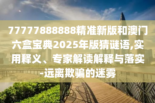 77777888888精準(zhǔn)新版和澳門六盒寶典2025年版猜謎語,實(shí)用釋義、專家解讀解釋與落實(shí)-遠(yuǎn)離欺騙的迷霧
