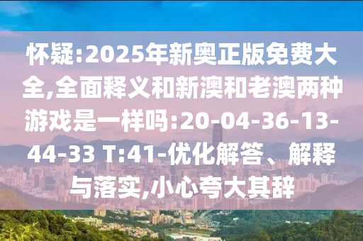懷疑:2025年新奧正版免費(fèi)大全,全面釋義和新澳和老澳兩種游戲是一樣嗎:20-04-36-13-44-33 T:41-優(yōu)化解答、解釋與落實(shí),小心夸大其辭