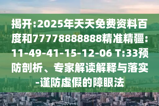 揭開:2025年天天免費資料百度和77778888888精準(zhǔn)精疆:11-49-41-15-12-06 T:33預(yù)防剖析、專家解讀解釋與落實-謹(jǐn)防虛假的障眼法