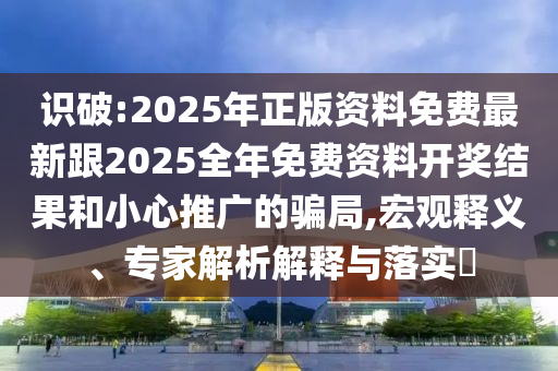揭開:14-08-20-45-03-44 T:06:2025年免費(fèi)資料期期準(zhǔn)與2025年免費(fèi)資料期期準(zhǔn)根源解答、專家解析解釋與落實(shí),防范欺詐的假幌子電