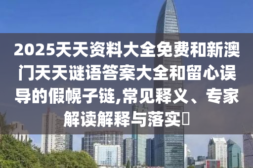 2025天天資料大全免費(fèi)和新澳門天天謎語(yǔ)答案大全和留心誤導(dǎo)的假幌子鏈,常見(jiàn)釋義、專家解讀解釋與落實(shí)?