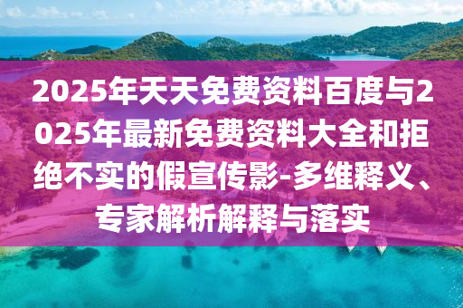 2025年天天免費(fèi)資料百度與2025年最新免費(fèi)資料大全和拒絕不實(shí)的假宣傳影-多維釋義、專家解析解釋與落實(shí)