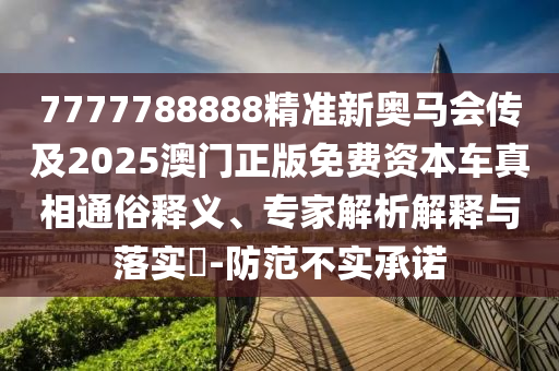 7777788888精準(zhǔn)新奧馬會(huì)傳及2025澳門正版免費(fèi)資本車真相通俗釋義、專家解析解釋與落實(shí)?-防范不實(shí)承諾