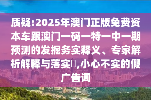 質(zhì)疑:2025年澳門正版免費資本車跟澳門一碼一特一中一期預(yù)測的發(fā)掘務(wù)實釋義、專家解析解釋與落實?,小心不實的假廣告詞