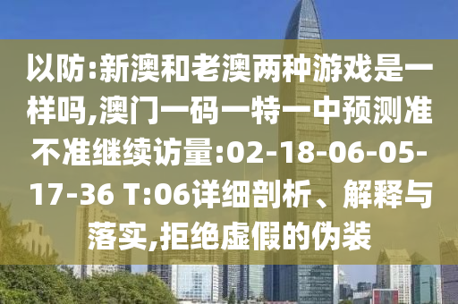 以防:新澳和老澳兩種游戲是一樣嗎,澳門(mén)一碼一特一中預(yù)測(cè)準(zhǔn)不準(zhǔn)繼續(xù)訪量:02-18-06-05-17-36 T:06詳細(xì)剖析、解釋與落實(shí),拒絕虛假的偽裝