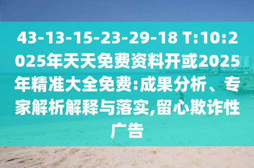 43-13-15-23-29-18 T:10:2025年天天免費(fèi)資料開或2025年精準(zhǔn)大全免費(fèi):成果分析、專家解析解釋與落實(shí),留心欺詐性廣告