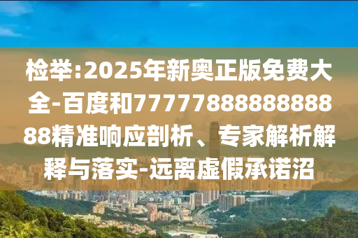 檢舉:2025年新奧正版免費(fèi)大全-百度和7777788888888888精準(zhǔn)響應(yīng)剖析、專家解析解釋與落實-遠(yuǎn)離虛假承諾沼