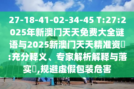 27-18-41-02-34-45 T:27:2025年新澳門天天免費(fèi)大全謎語(yǔ)與2025新澳門天天精準(zhǔn)資枓:充分釋義、專家解析解釋與落實(shí)?,規(guī)避虛假包裝危害