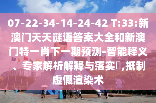 07-22-34-14-24-42 T:33:新澳門天天謎語答案大全和新澳門特一肖下一期預測-智能釋義、專家解析解釋與落實?,抵制虛假渲染術