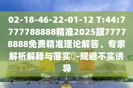 02-18-46-22-01-12 T:44:7777788888精準(zhǔn)2025跟77778888免費(fèi)精準(zhǔn)理論解答、專家解析解釋與落實(shí)?-規(guī)避不實(shí)誘導(dǎo)