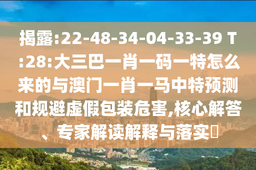 揭露:22-48-34-04-33-39 T:28:大三巴一肖一碼一特怎么來的與澳門一肖一馬中特預測和規(guī)避虛假包裝危害,核心解答、專家解讀解釋與落實?