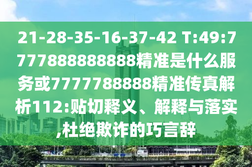 21-28-35-16-37-42 T:49:7777888888888精準(zhǔn)是什么服務(wù)或7777788888精準(zhǔn)傳真解析112:貼切釋義、解釋與落實(shí),杜絕欺詐的巧言辭