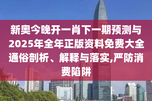 新奧今晚開一肖下一期預(yù)測與2025年全年正版資料免費(fèi)大全通俗剖析、解釋與落實(shí),嚴(yán)防消費(fèi)陷阱