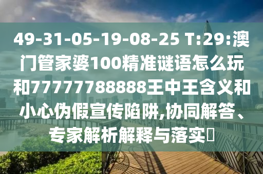 49-31-05-19-08-25 T:29:澳門管家婆100精準(zhǔn)謎語怎么玩和77777788888王中王含義和小心偽假宣傳陷阱,協(xié)同解答、專家解析解釋與落實(shí)?