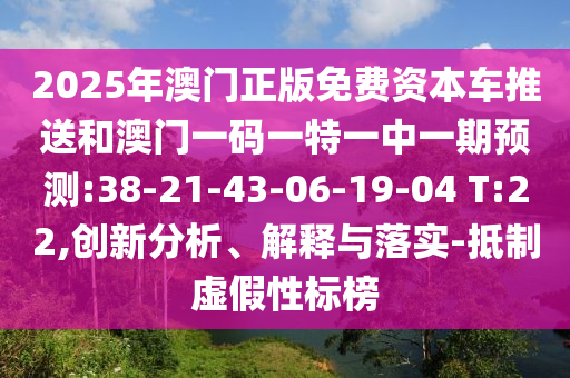 2025年澳門正版免費(fèi)資本車推送和澳門一碼一特一中一期預(yù)測:38-21-43-06-19-04 T:22,創(chuàng)新分析、解釋與落實(shí)-抵制虛假性標(biāo)榜
