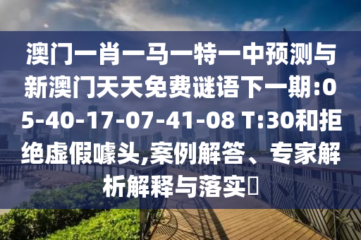 澳門一肖一馬一特一中預(yù)測與新澳門天天免費(fèi)謎語下一期:05-40-17-07-41-08 T:30和拒絕虛假噱頭,案例解答、專家解析解釋與落實(shí)?