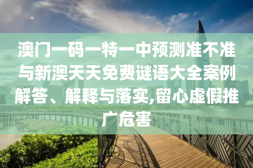 澳門一碼一特一中預(yù)測準(zhǔn)不準(zhǔn)與新澳天天免費(fèi)謎語大全案例解答、解釋與落實(shí),留心虛假推廣危害