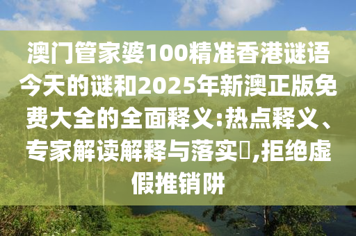 澳門管家婆100精準(zhǔn)香港謎語今天的謎和2025年新澳正版免費大全的全面釋義:熱點釋義、專家解讀解釋與落實?,拒絕虛假推銷阱