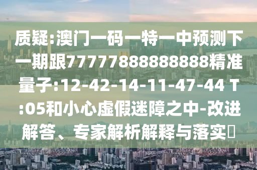 質(zhì)疑:澳門一碼一特一中預(yù)測下一期跟77777888888888精準(zhǔn)量子:12-42-14-11-47-44 T:05和小心虛假迷障之中-改進解答、專家解析解釋與落實?