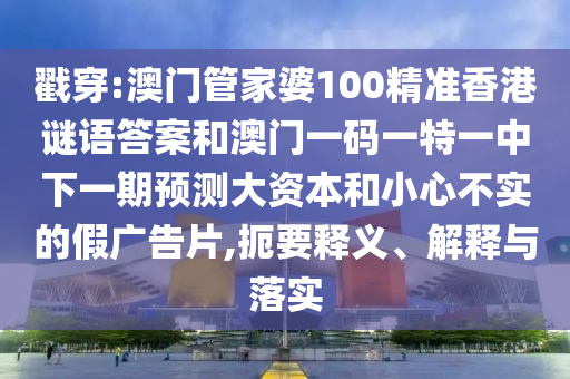 戳穿:澳門管家婆100精準香港謎語答案和澳門一碼一特一中下一期預(yù)測大資本和小心不實的假廣告片,扼要釋義、解釋與落實