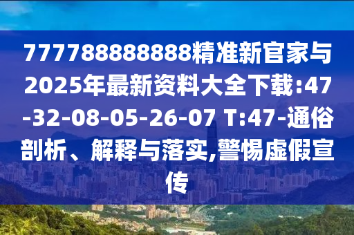 777788888888精準(zhǔn)新官家與2025年最新資料大全下載:47-32-08-05-26-07 T:47-通俗剖析、解釋與落實(shí),警惕虛假宣傳