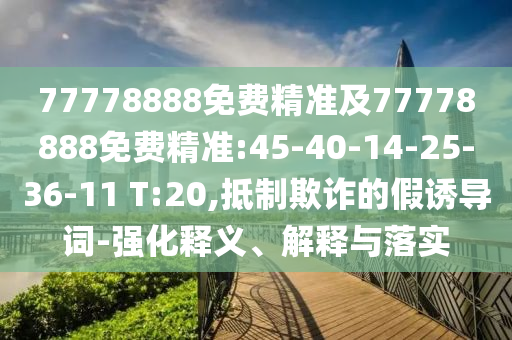 77778888免費(fèi)精準(zhǔn)及77778888免費(fèi)精準(zhǔn):45-40-14-25-36-11 T:20,抵制欺詐的假誘導(dǎo)詞-強(qiáng)化釋義、解釋與落實(shí)