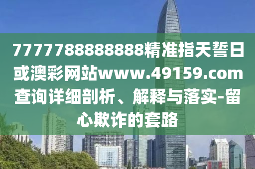 7777788888888精準指天誓日或澳彩網(wǎng)站www.49159.соm查詢詳細剖析、解釋與落實-留心欺詐的套路